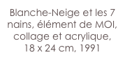 Blanche-Neige et les 7 nains, élément de MOI, collage et acrylique,
18 x 24 cm, 1991