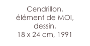 Cendrillon, 
élément de MOI, dessin,
18 x 24 cm, 1991