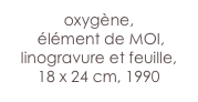 oxygène,
 élément de MOI,
linogravure et feuille,
18 x 24 cm, 1990
