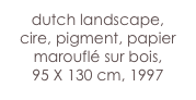 dutch landscape,
cire, pigment, papier marouflé sur bois,
95 X 130 cm, 1997
