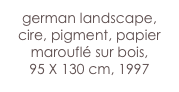 german landscape,
cire, pigment, papier marouflé sur bois,
95 X 130 cm, 1997