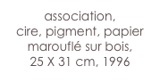 association,
cire, pigment, papier marouflé sur bois,
25 X 31 cm, 1996