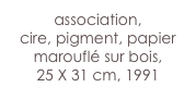association,
cire, pigment, papier marouflé sur bois,
25 X 31 cm, 1991