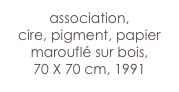 association,
cire, pigment, papier marouflé sur bois,
70 X 70 cm, 1991