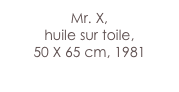 Mr. X,
huile sur toile,
50 X 65 cm, 1981