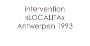 intervention
»LOCALITA«
Antwerpen 1993