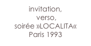 invitation,
 verso,
soirée »LOCALITA«
Paris 1993