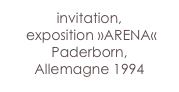 invitation,
 exposition »ARENA«
Paderborn, 
Allemagne 1994