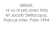 débat,
 ni vu ni pris avec Kriss et Jacob Dellacqua, France inter, Paris 1994
