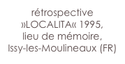 rétrospective 
»LOCALITA« 1995,
lieu de mémoire,
Issy-les-Moulineaux (FR)