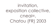 invitation,
exposition collective,  cneai=, 
Chatou (FR) 2003