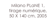 Milano PLaNE 1,
tirage numérique,
50 X 140 cm, 2005