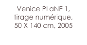 Venice PLaNE 1,
tirage numérique,
50 X 140 cm, 2005