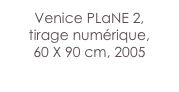 Venice PLaNE 2,
tirage numérique,
60 X 90 cm, 2005