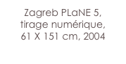 Zagreb PLaNE 5,
tirage numérique,
61 X 151 cm, 2004