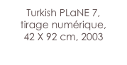 Turkish PLaNE 7,
tirage numérique,
42 X 92 cm, 2003