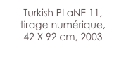 Turkish PLaNE 11,
tirage numérique,
42 X 92 cm, 2003