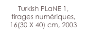 Turkish PLaNE 1,
tirages numériques,
16(30 X 40) cm, 2003