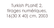 Turkish PLaNE 2,
tirages numériques,
16(30 X 40) cm, 2003