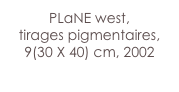 PLaNE west,
tirages pigmentaires,
9(30 X 40) cm, 2002
