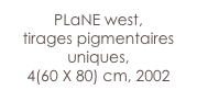 PLaNE west,
tirages pigmentaires uniques,
4(60 X 80) cm, 2002