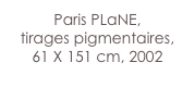Paris PLaNE,
tirages pigmentaires,
61 X 151 cm, 2002