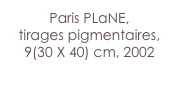 Paris PLaNE,
tirages pigmentaires,
9(30 X 40) cm, 2002