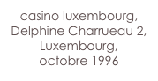 casino luxembourg,
Delphine Charrueau 2,
Luxembourg,
octobre 1996