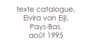 texte catalogue,
Elvira van Eijl,
Pays-Bas,
août 1995